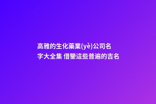 高雅的生化藥業(yè)公司名字大全集 借鑒這些普遍的吉名-第1張-公司起名-玄機(jī)派